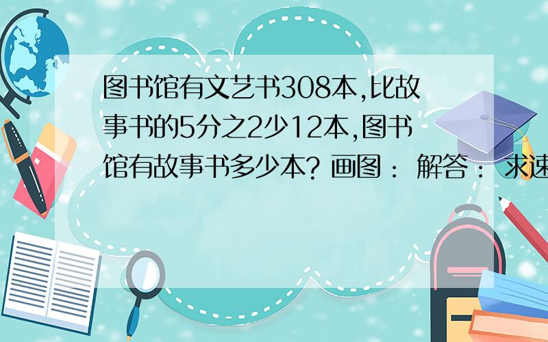 图书馆有文艺书308本,比故事书的5分之2少12本,图书馆有故事书多少本? 画图： 解答： 求速度解答!