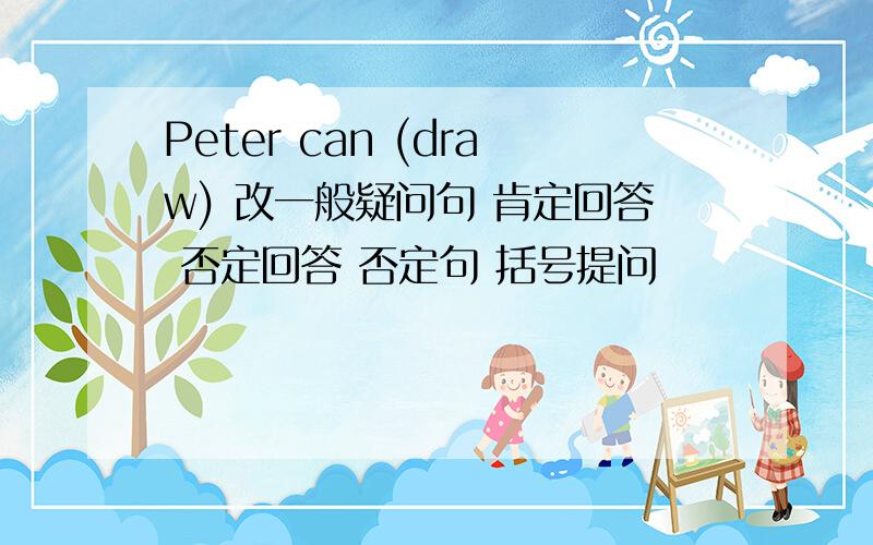 Peter can (draw) 改一般疑问句 肯定回答 否定回答 否定句 括号提问