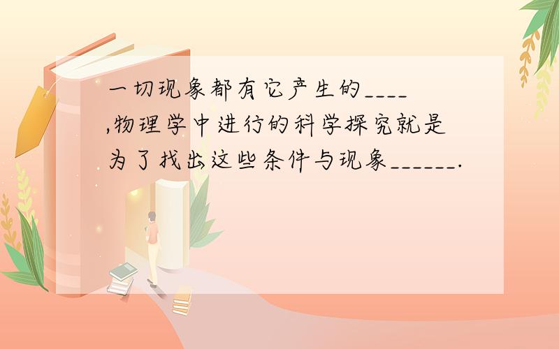 一切现象都有它产生的____,物理学中进行的科学探究就是为了找出这些条件与现象______.