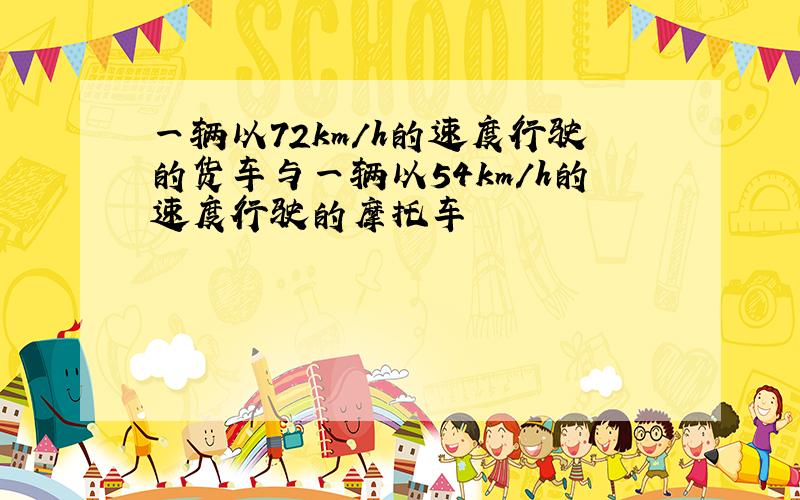 一辆以72km/h的速度行驶的货车与一辆以54km/h的速度行驶的摩托车
