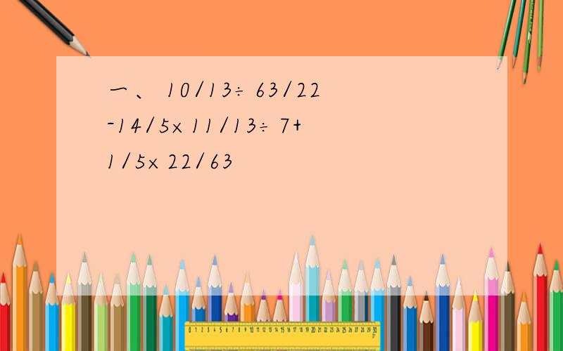 一、 10/13÷63/22-14/5×11/13÷7+1/5×22/63