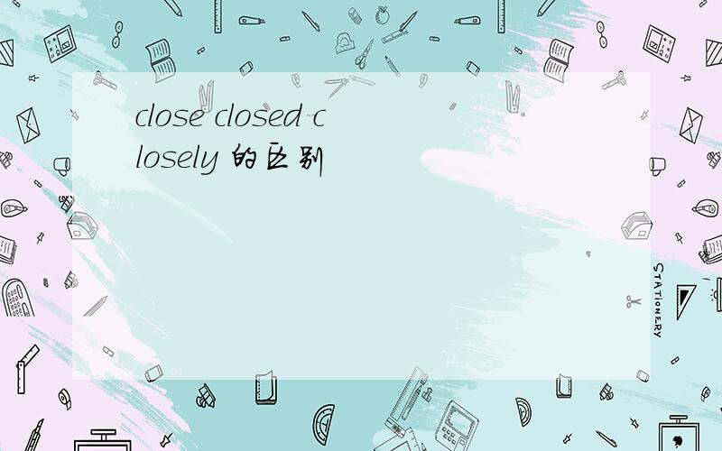 close closed closely 的区别