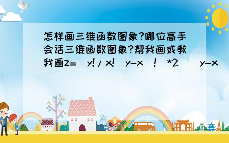 怎样画三维函数图象?哪位高手会话三维函数图象?帮我画或教我画z=[y!/x!(y-x)!]*2^(y-x)的图象.感激不