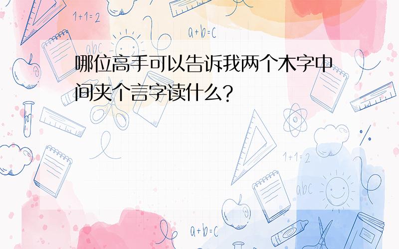 哪位高手可以告诉我两个木字中间夹个言字读什么?