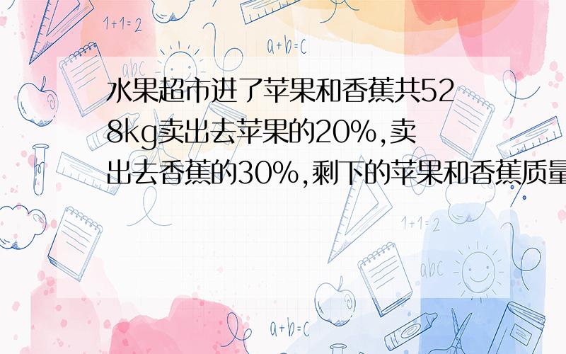 水果超市进了苹果和香蕉共528kg卖出去苹果的20%,卖出去香蕉的30%,剩下的苹果和香蕉质量相