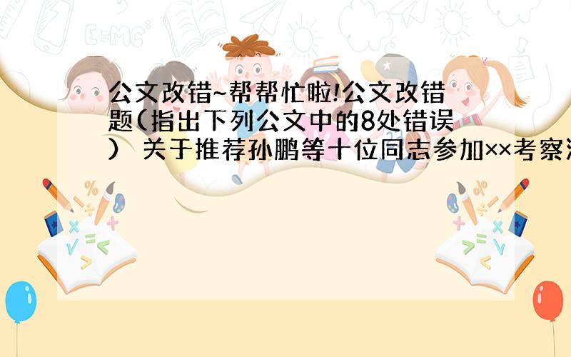 公文改错~帮帮忙啦!公文改错题(指出下列公文中的8处错误） 关于推荐孙鹏等十位同志参加××考察活动的请示报告×财发[19