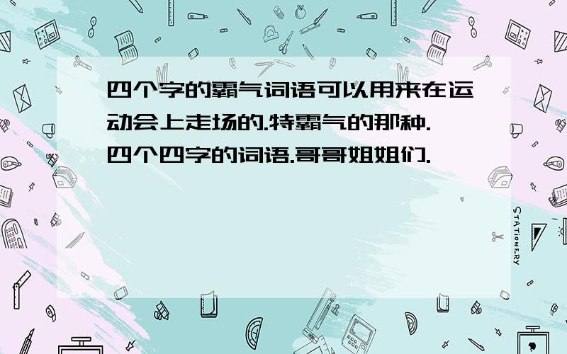 四个字的霸气词语可以用来在运动会上走场的.特霸气的那种.四个四字的词语.哥哥姐姐们.