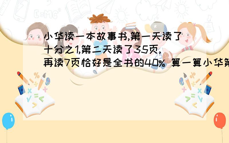 小华读一本故事书,第一天读了十分之1,第二天读了35页,再读7页恰好是全书的40% 算一算小华第一天读了多少页