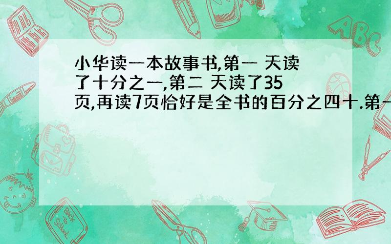 小华读一本故事书,第一 天读了十分之一,第二 天读了35页,再读7页恰好是全书的百分之四十.第一天读了多少页