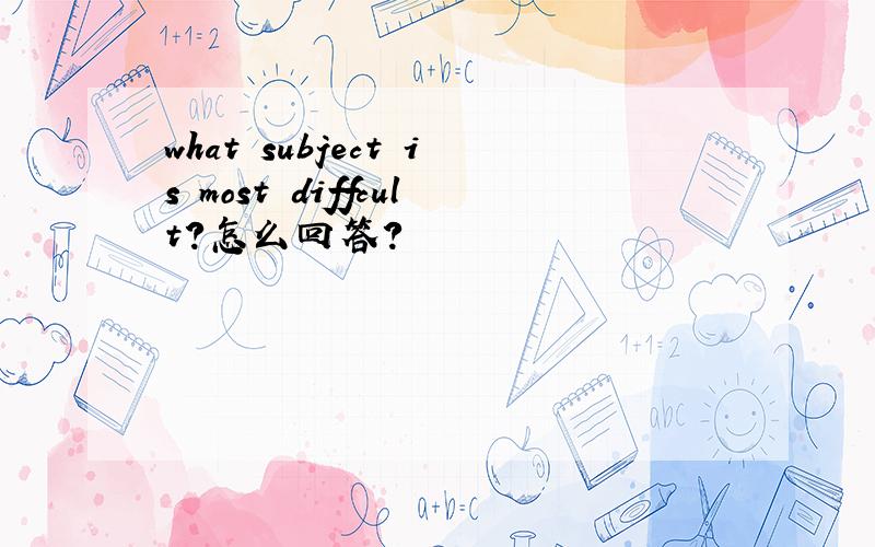 what subject is most diffcult?怎么回答?