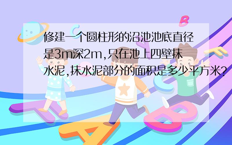 修建一个圆柱形的沼池池底直径是3m深2m,只在池上四壁抹水泥,抹水泥部分的面积是多少平方米?