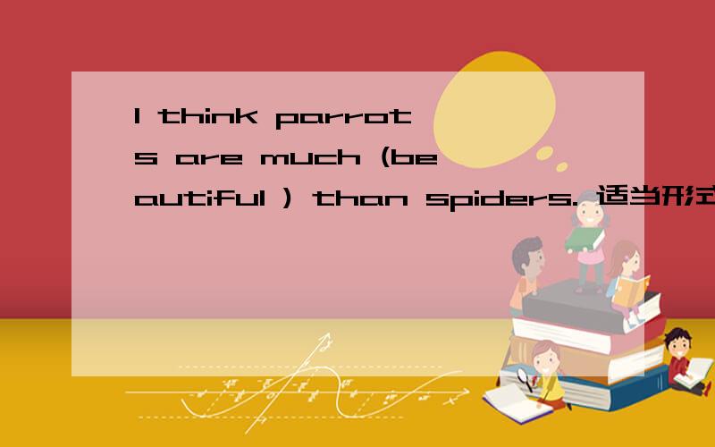 I think parrots are much (beautiful ) than spiders. 适当形式