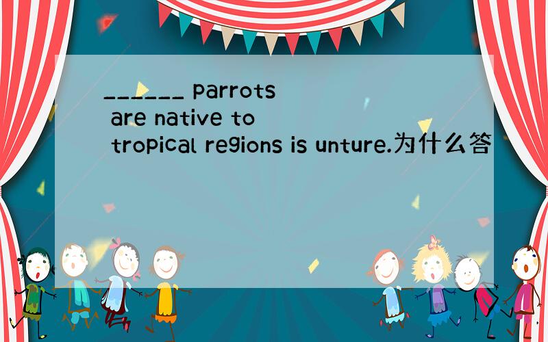 ______ parrots are native to tropical regions is unture.为什么答