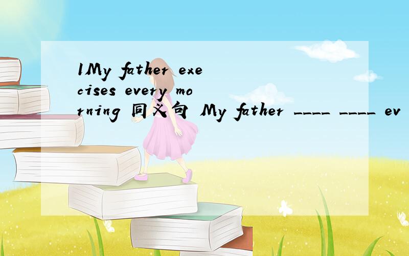 1My father execises every morning 同义句 My father ____ ____ ev