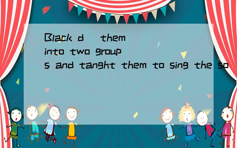 Black d_ them into two groups and tanght them to sing the so