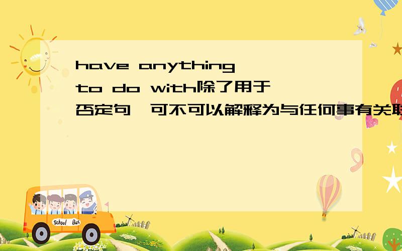 have anything to do with除了用于否定句,可不可以解释为与任何事有关联