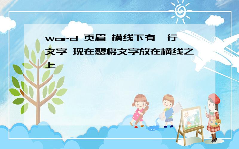 word 页眉 横线下有一行文字 现在想将文字放在横线之上