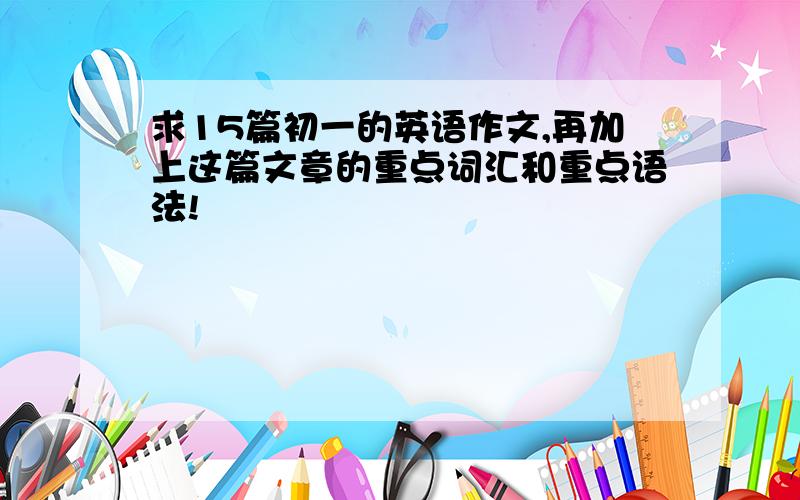 求15篇初一的英语作文,再加上这篇文章的重点词汇和重点语法!