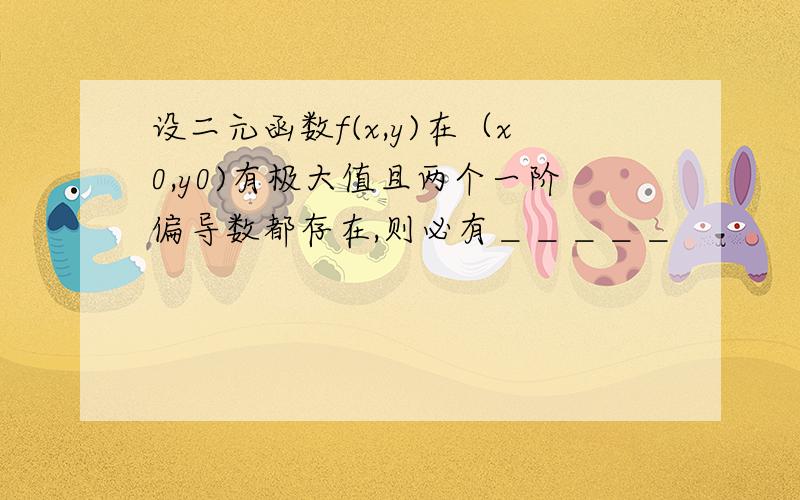 设二元函数f(x,y)在（x0,y0)有极大值且两个一阶偏导数都存在,则必有＿＿＿＿＿