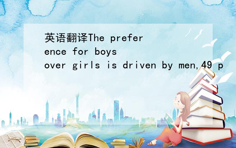 英语翻译The preference for boys over girls is driven by men,49 p