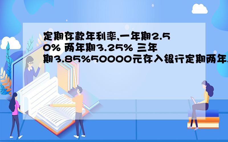 定期存款年利率,一年期2.50% 两年期3.25% 三年期3.85%50000元存入银行定期两年.到期后