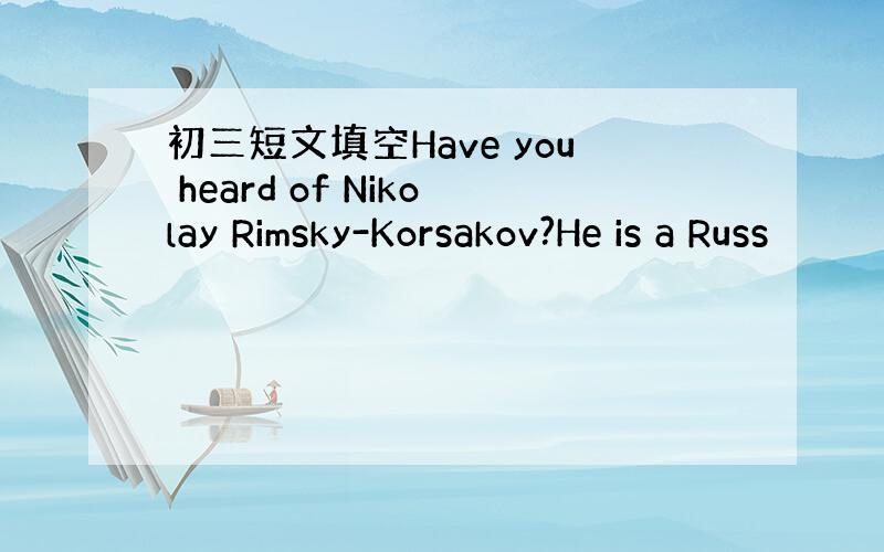 初三短文填空Have you heard of Nikolay Rimsky-Korsakov?He is a Russ