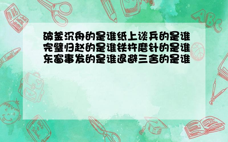 破釜沉舟的是谁纸上谈兵的是谁完璧归赵的是谁铁杵磨针的是谁东窗事发的是谁退避三舍的是谁