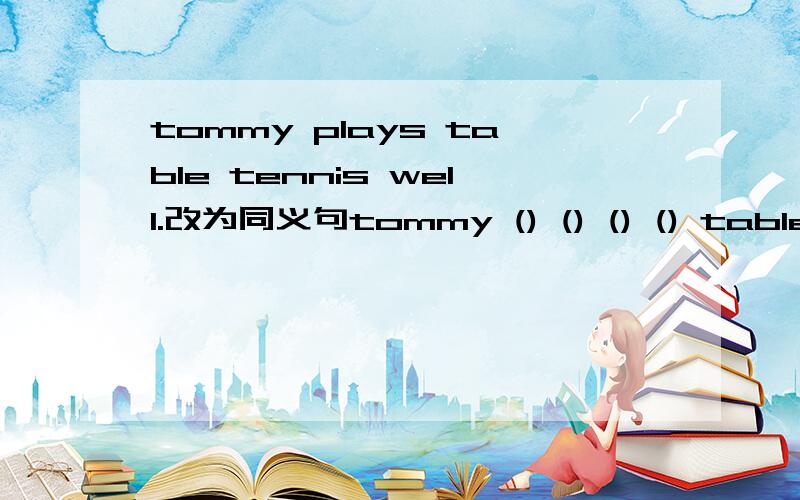 tommy plays table tennis well.改为同义句tommy () () () () table t