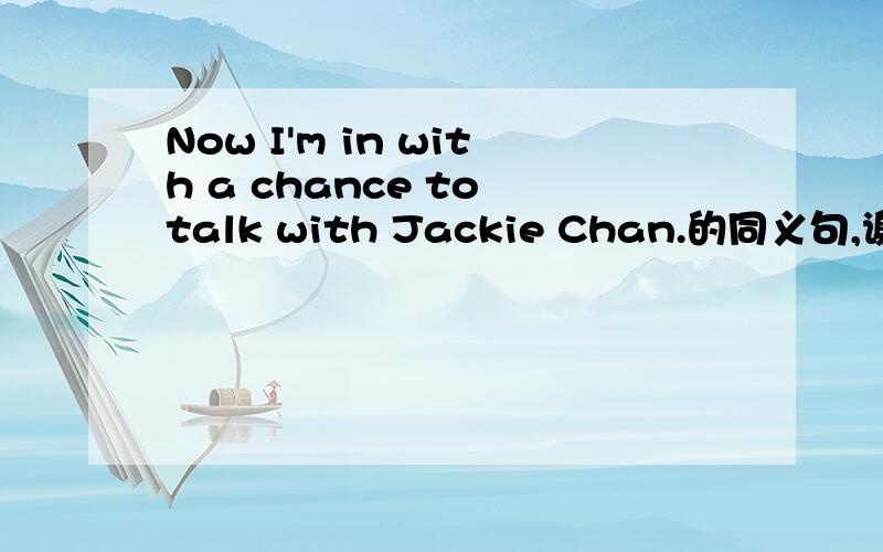 Now I'm in with a chance to talk with Jackie Chan.的同义句,谢谢.