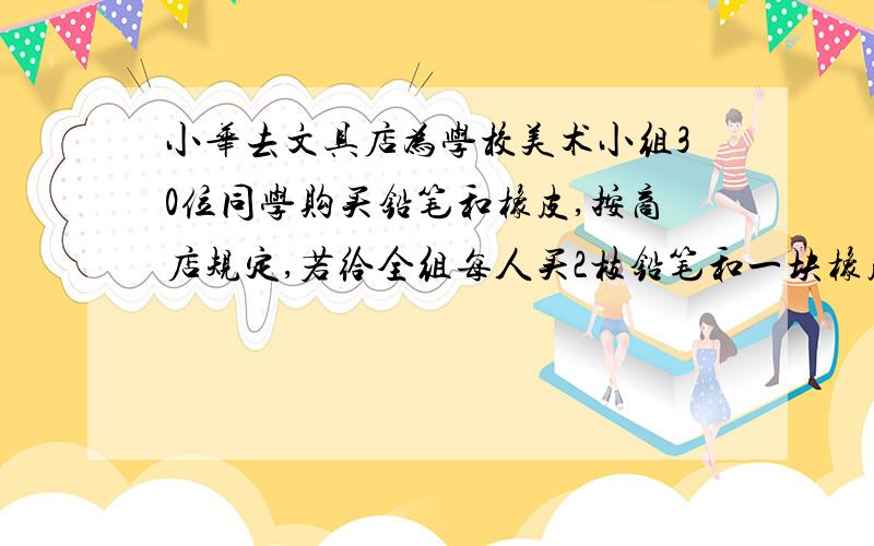 小华去文具店为学校美术小组30位同学购买铅笔和橡皮,按商店规定,若给全组每人买2枝铅笔和一块橡皮,