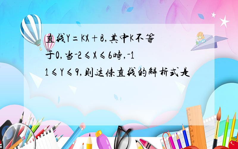 直线Y=KX+B,其中K不等于0,当-2≤X≤6时,-11≤Y≤9,则这条直线的解析式是