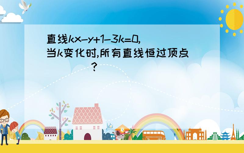 直线kx-y+1-3k=0,当k变化时,所有直线恒过顶点____?