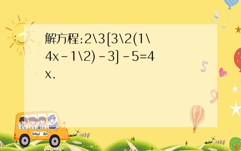 解方程:2\3[3\2(1\4x-1\2)-3]-5=4x.