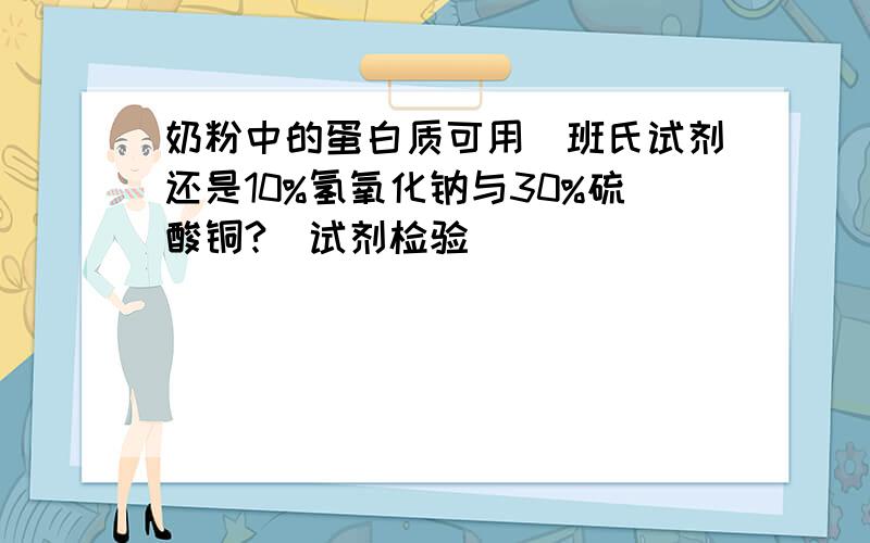 奶粉中的蛋白质可用(班氏试剂还是10%氢氧化钠与30%硫酸铜?)试剂检验