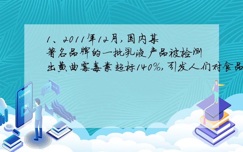 1、2011年12月,国内某著名品牌的一批乳液产品被检测出黄曲霉毒素超标140%,引发人们对食品安全的进一步关注,黄曲霉