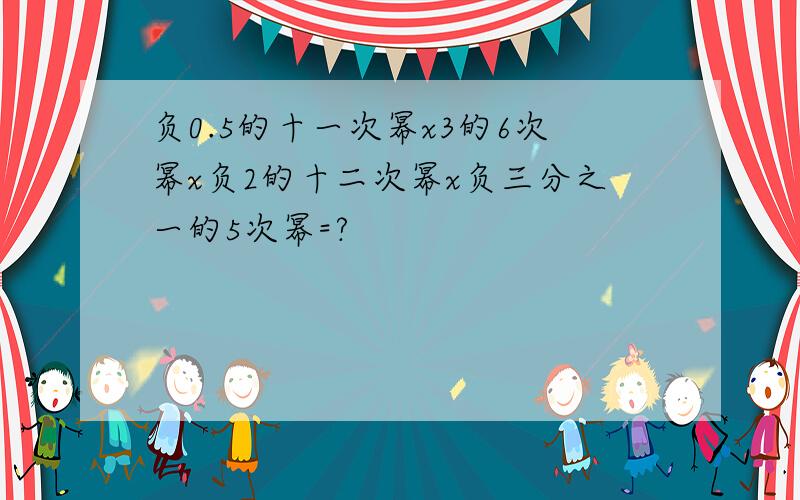 负0.5的十一次幂x3的6次幂x负2的十二次幂x负三分之一的5次幂=?