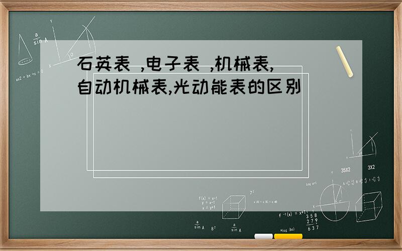 石英表 ,电子表 ,机械表,自动机械表,光动能表的区别