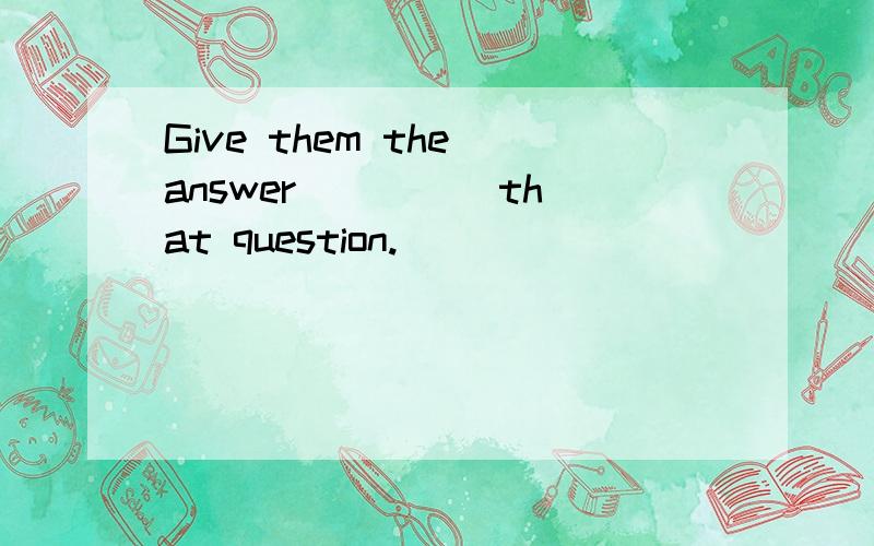 Give them the answer ____ that question.