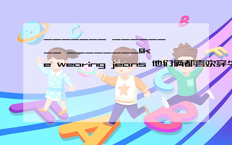 _______ ________ ________like wearing jeans 他们俩都喜欢穿牛仔裤