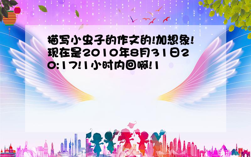 描写小虫子的作文的!加想象!现在是2010年8月31日20:17!1小时内回啊!1