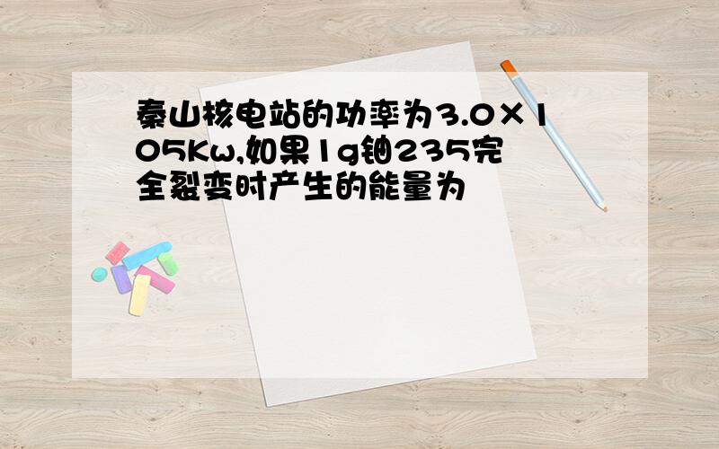 秦山核电站的功率为3.0×105Kw,如果1g铀235完全裂变时产生的能量为