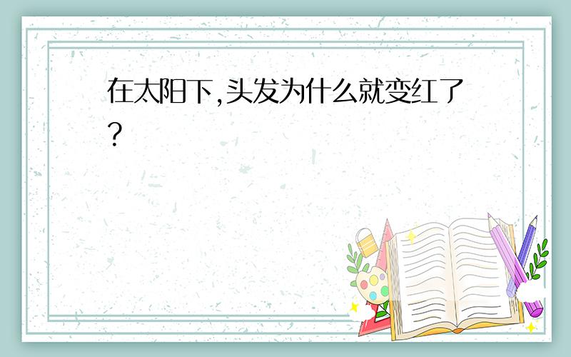 在太阳下,头发为什么就变红了?