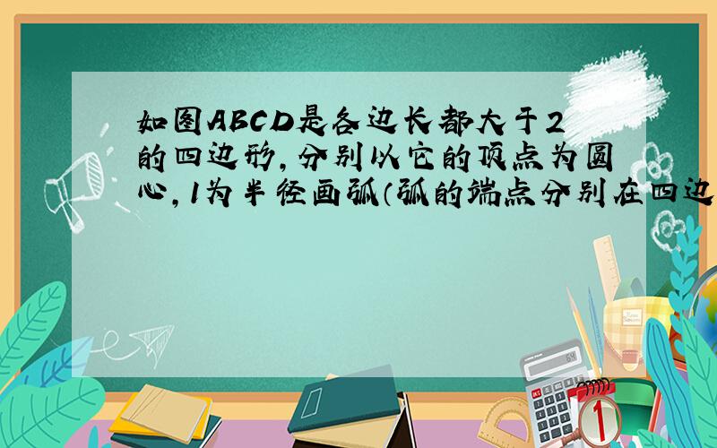 如图ABCD是各边长都大于2的四边形，分别以它的顶点为圆心，1为半径画弧（弧的端点分别在四边形的相邻两边上），则这4条弧