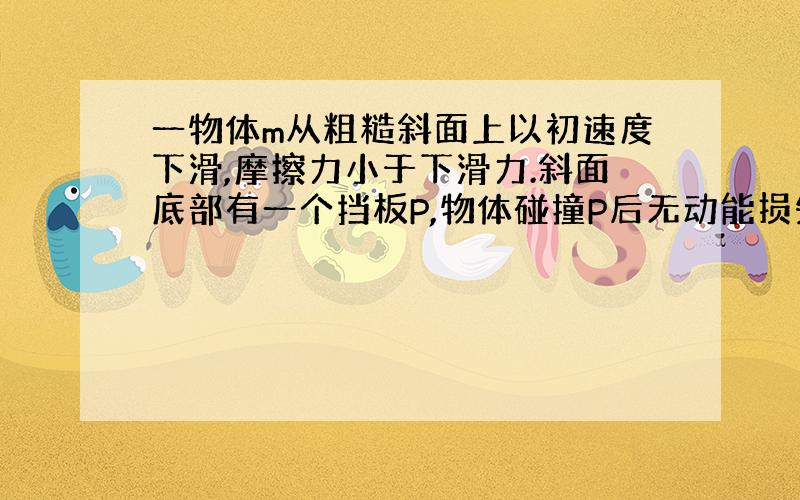 一物体m从粗糙斜面上以初速度下滑,摩擦力小于下滑力.斜面底部有一个挡板P,物体碰撞P后无动能损失以原速度返回.m能否最终