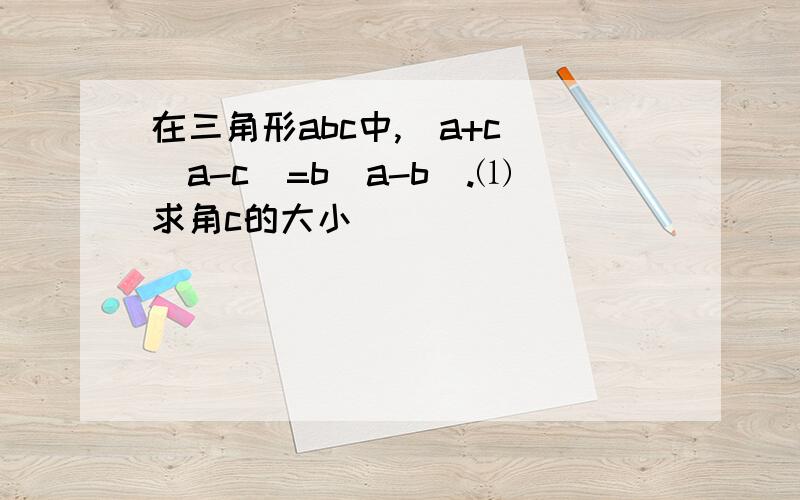 在三角形abc中,（a+c）（a-c）=b（a-b）.⑴求角c的大小