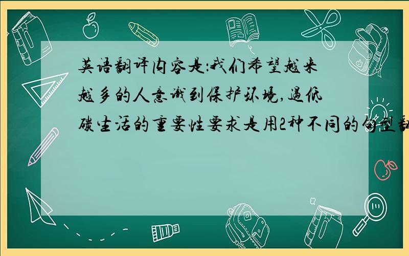 英语翻译内容是：我们希望越来越多的人意识到保护环境,过低碳生活的重要性要求是用2种不同的句型翻译出来（从句方式）