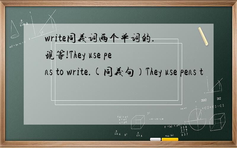 write同义词两个单词的.现等!They use pens to write.(同义句）They use pens t