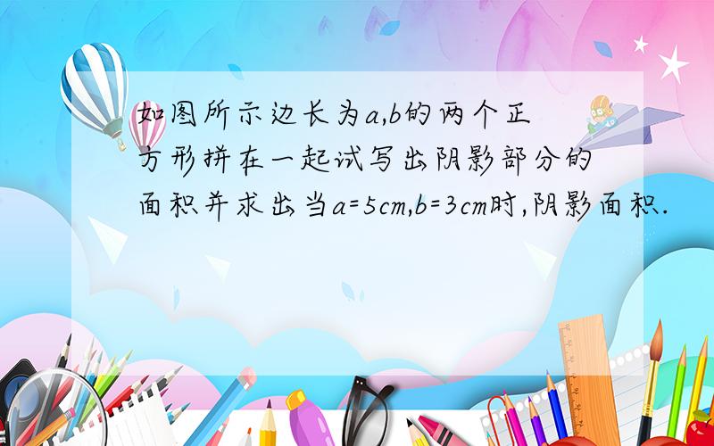 如图所示边长为a,b的两个正方形拼在一起试写出阴影部分的面积并求出当a=5cm,b=3cm时,阴影面积.