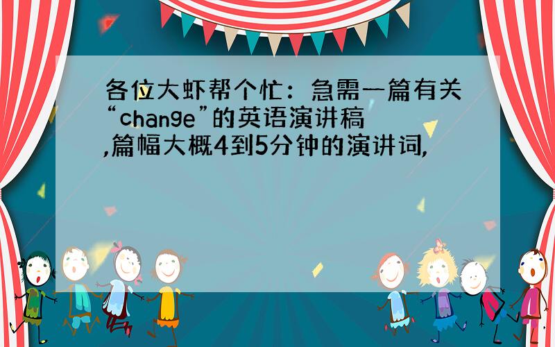 各位大虾帮个忙：急需一篇有关“change”的英语演讲稿,篇幅大概4到5分钟的演讲词,