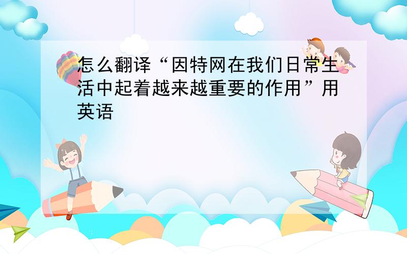 怎么翻译“因特网在我们日常生活中起着越来越重要的作用”用英语